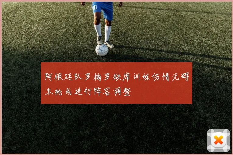 阿根廷队罗梅罗缺席训练伤情无碍末轮或进行阵容调整