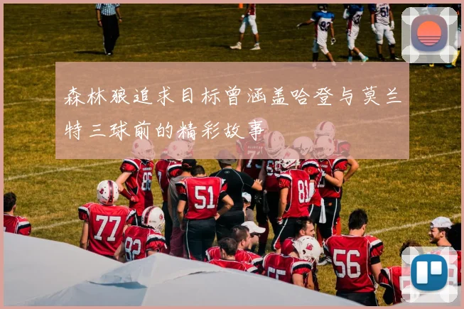 森林狼追求目标曾涵盖哈登与莫兰特三球前的精彩故事