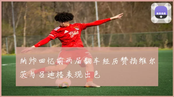 纳帅回忆前两届翻车经历赞扬维尔茨与吕迪格表现出色
