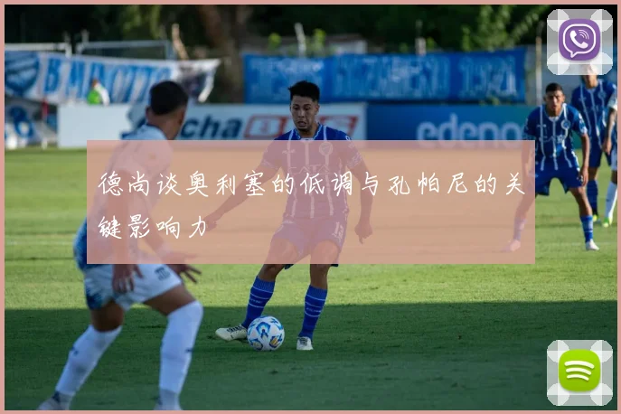 德尚谈奥利塞的低调与孔帕尼的关键影响力