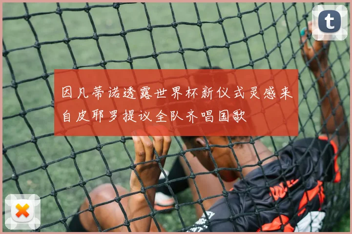 因凡蒂诺透露世界杯新仪式灵感来自皮耶罗提议全队齐唱国歌