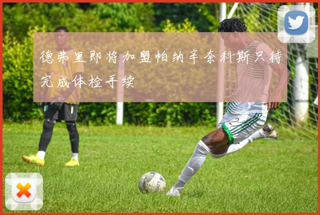 德弗里即将加盟帕纳辛奈科斯只待完成体检手续