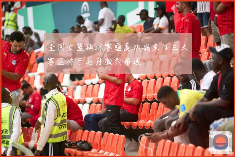 全国女篮锦标赛盛夏热战来临三大赛区将于七月激烈角逐