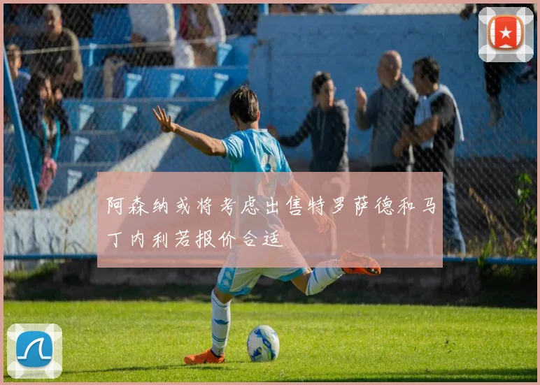 阿森纳或将考虑出售特罗萨德和马丁内利若报价合适