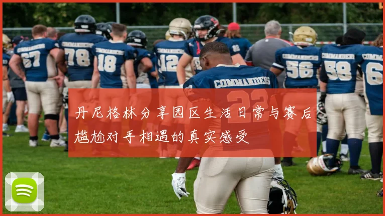 丹尼格林分享园区生活日常与赛后尴尬对手相遇的真实感受