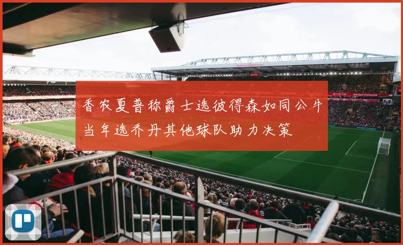 香农夏普称爵士选彼得森如同公牛当年选乔丹其他球队助力决策