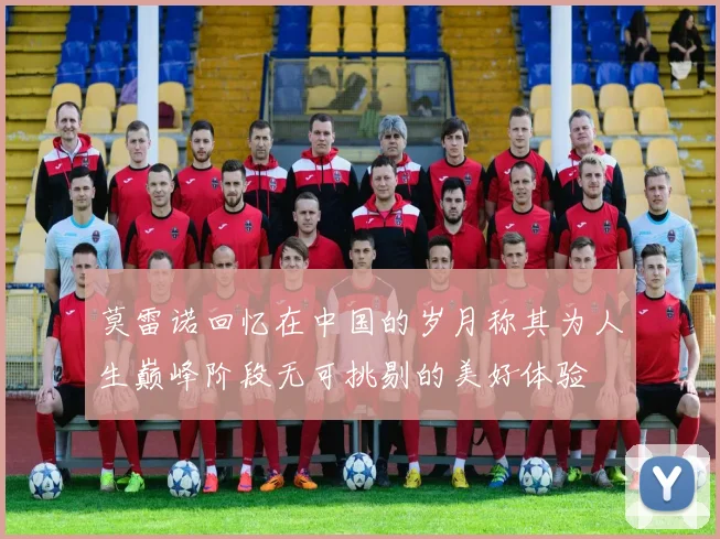 莫雷诺回忆在中国的岁月称其为人生巅峰阶段无可挑剔的美好体验