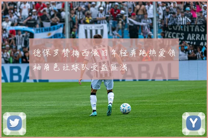 德保罗赞梅西依旧年轻奔跑热爱领袖角色让球队受益匪浅