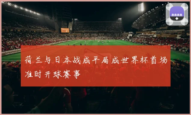 荷兰与日本战成平局成世界杯首场准时开球赛事