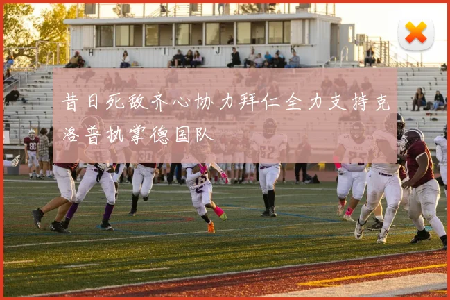 昔日死敌齐心协力拜仁全力支持克洛普执掌德国队