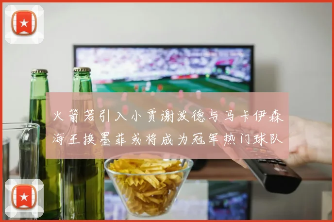 火箭若引入小贾谢泼德与马卡伊森海王换墨菲或将成为冠军热门球队